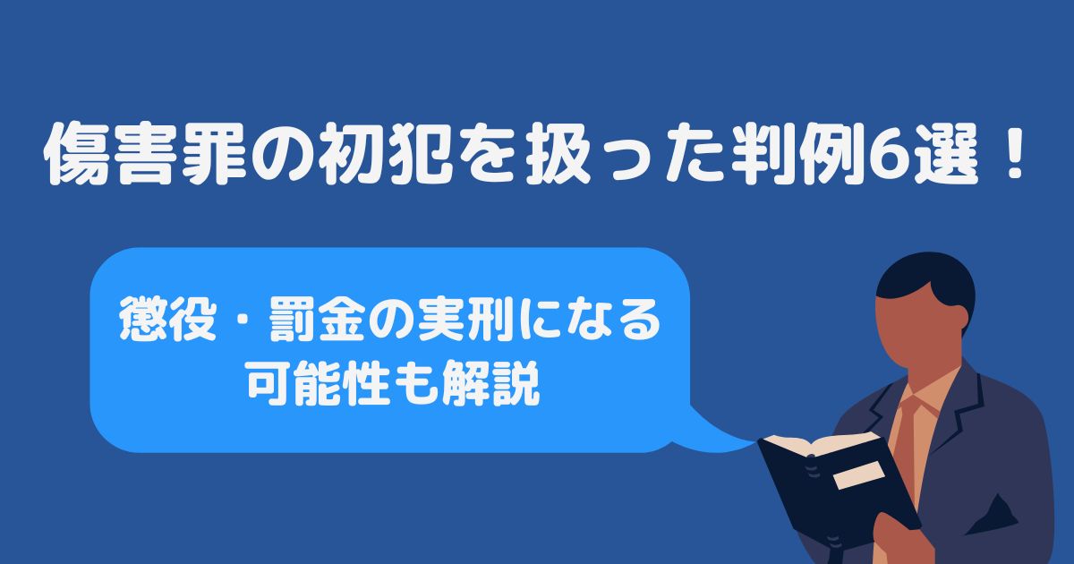 傷害罪の初犯を扱った判例6選！懲役・罰金の実刑になる可能性も解説