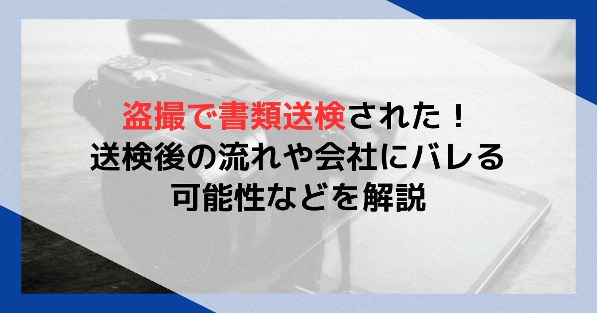 盗撮で書類送検された！送検後の流れや会社にバレる可能性などを解説