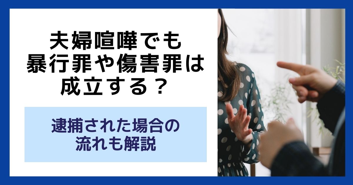 夫婦喧嘩でも暴行罪や傷害罪は成立する？逮捕された場合の流れも解説