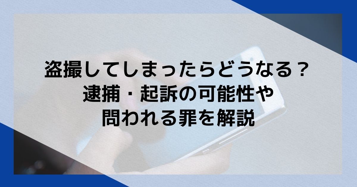 盗撮してしまったらどうなる？逮捕・起訴の可能性や問われる罪を解説