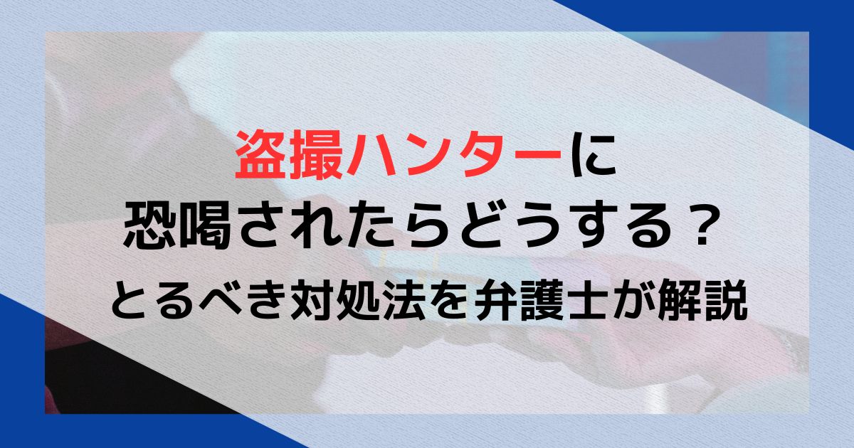 盗撮ハンターに恐喝されたらどうする？とるべき対処法を弁護士が解説