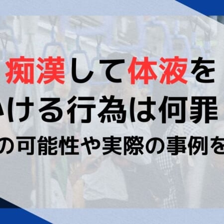 痴漢して体液をかける行為は何罪？逮捕の可能性や実際の事例を解説