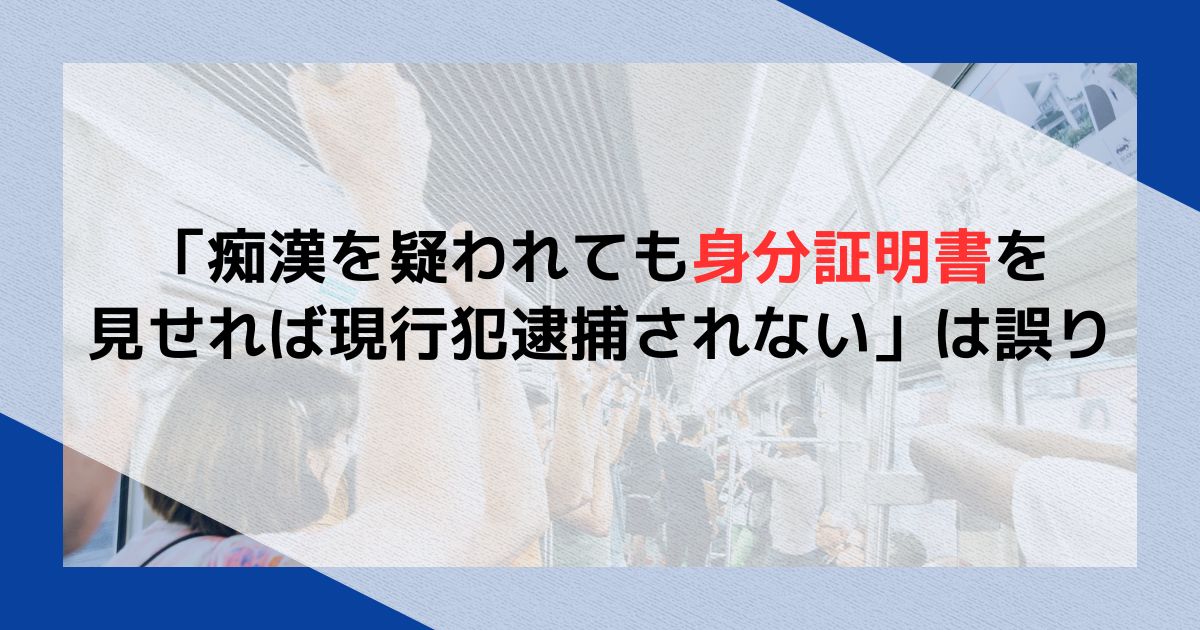 「痴漢を疑われても身分証明書を見せれば現行犯逮捕されない」は誤り