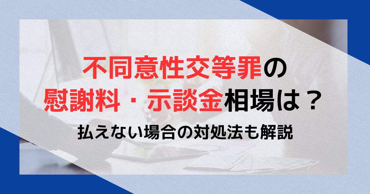 不同意性交等罪の慰謝料・示談金相場は？払えない場合の対処法も解説