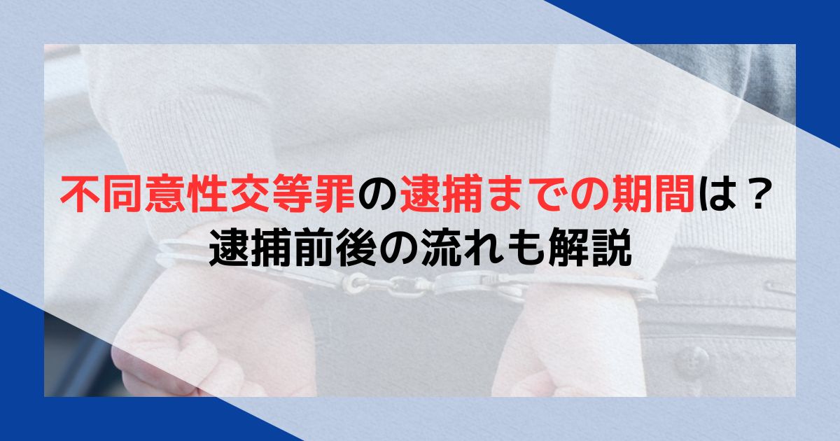 不同意性交等罪の逮捕までの期間は？逮捕前後の流れも解説