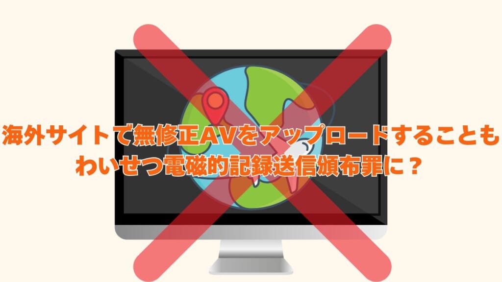 海外サイトで無修正AVをアップロードすることもわいせつ電磁的記録送信頒布罪にあたる？