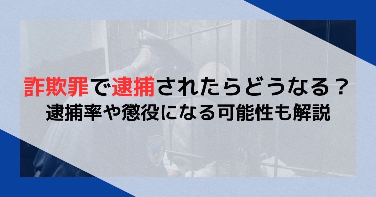 詐欺罪で逮捕されたらどうなる？逮捕率や懲役になる可能性も解説