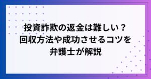 投資詐欺の返金は難しい？回収方法や成功させるコツを弁護士が解説